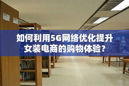 如何利用5G网络优化提升女装电商的购物体验？