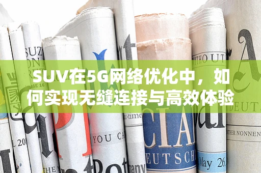 SUV在5G网络优化中，如何实现无缝连接与高效体验？