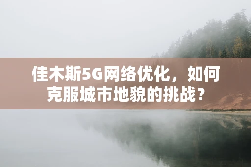 佳木斯5G网络优化，如何克服城市地貌的挑战？