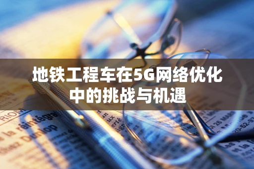 地铁工程车在5G网络优化中的挑战与机遇