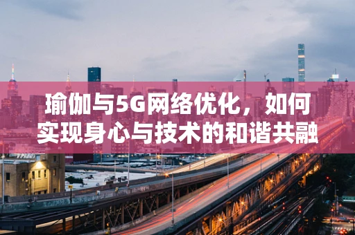 瑜伽与5G网络优化，如何实现身心与技术的和谐共融？