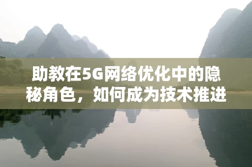 助教在5G网络优化中的隐秘角色，如何成为技术推进的幕后英雄？