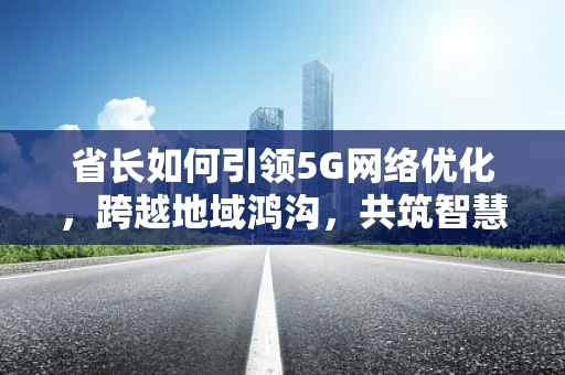 省长如何引领5G网络优化，跨越地域鸿沟，共筑智慧未来？