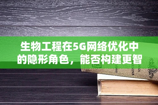 生物工程在5G网络优化中的隐形角色，能否构建更智能的无线环境？