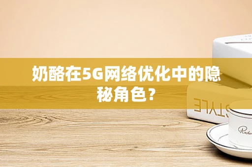 奶酪在5G网络优化中的隐秘角色？