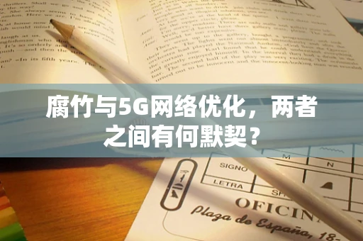 腐竹与5G网络优化，两者之间有何默契？