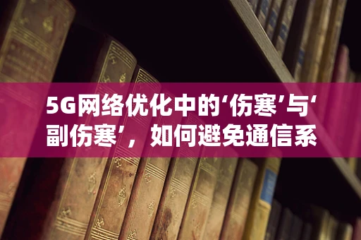 5G网络优化中的‘伤寒’与‘副伤寒’，如何避免通信系统的‘疾病’？