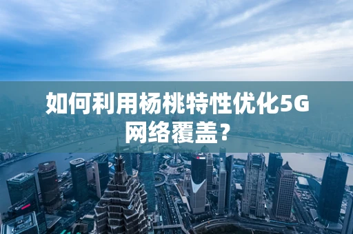 如何利用杨桃特性优化5G网络覆盖？