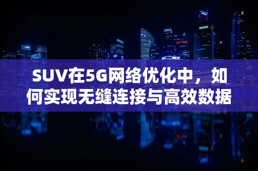 SUV在5G网络优化中，如何实现无缝连接与高效数据传输？