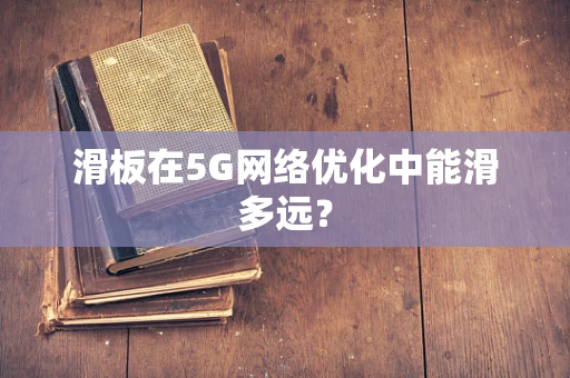 滑板在5G网络优化中能滑多远？