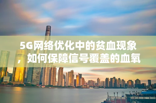 5G网络优化中的贫血现象，如何保障信号覆盖的血氧充足？