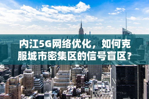 内江5G网络优化，如何克服城市密集区的信号盲区？