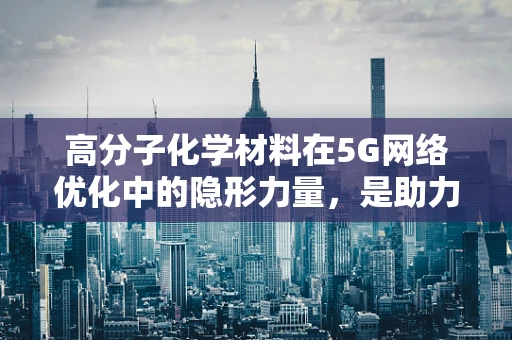 高分子化学材料在5G网络优化中的隐形力量，是助力还是挑战？