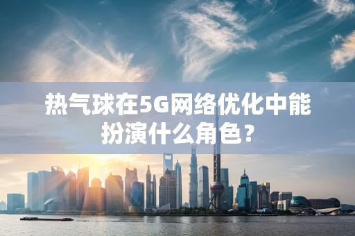 热气球在5G网络优化中能扮演什么角色？