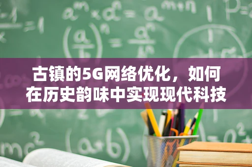 古镇的5G网络优化，如何在历史韵味中实现现代科技的无缝融合？