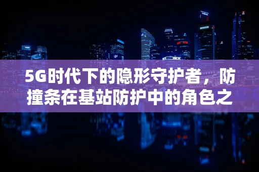 5G时代下的隐形守护者，防撞条在基站防护中的角色之谜