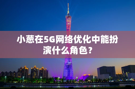 小葱在5G网络优化中能扮演什么角色？