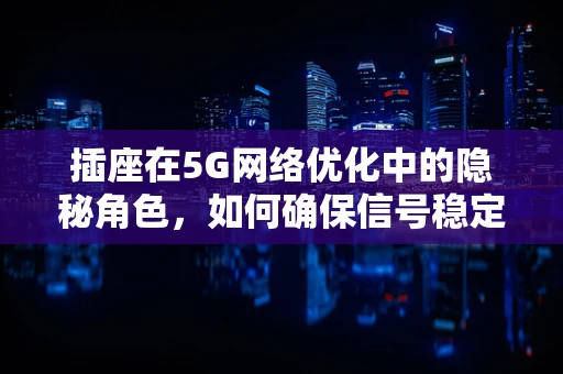 插座在5G网络优化中的隐秘角色，如何确保信号稳定？