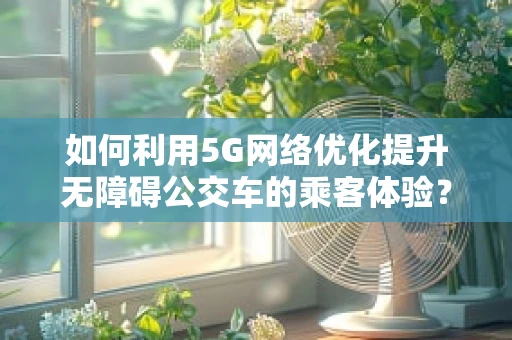 如何利用5G网络优化提升无障碍公交车的乘客体验？