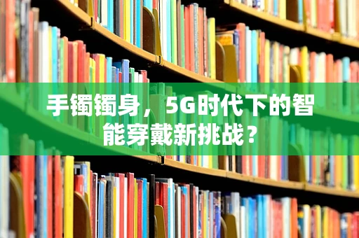 手镯镯身，5G时代下的智能穿戴新挑战？