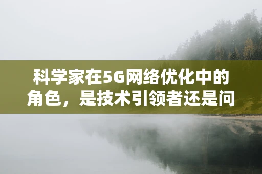 科学家在5G网络优化中的角色，是技术引领者还是问题解决者？