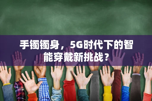 手镯镯身，5G时代下的智能穿戴新挑战？