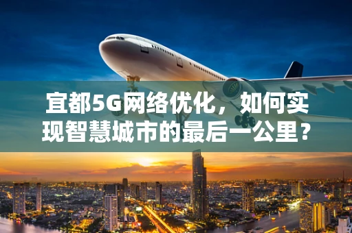 宜都5G网络优化，如何实现智慧城市的最后一公里？