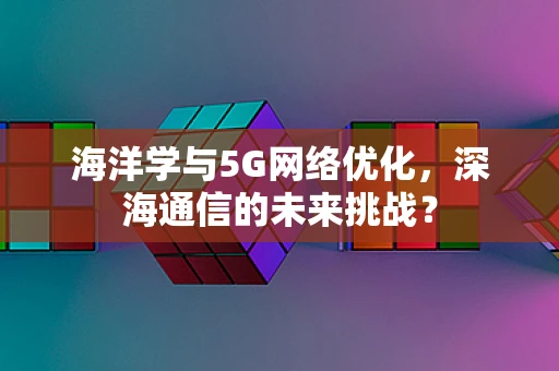 海洋学与5G网络优化，深海通信的未来挑战？