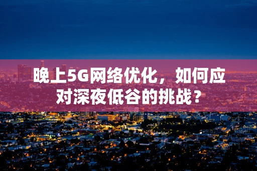 晚上5G网络优化，如何应对深夜低谷的挑战？