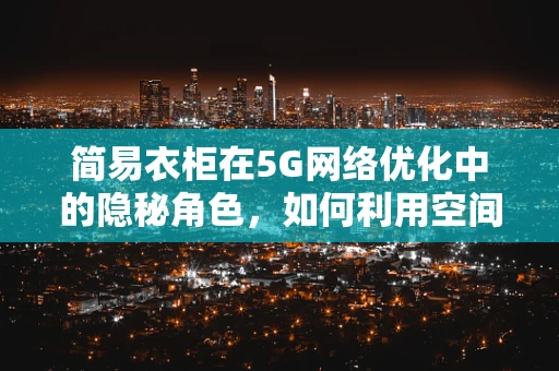 简易衣柜在5G网络优化中的隐秘角色，如何利用空间优化信号？