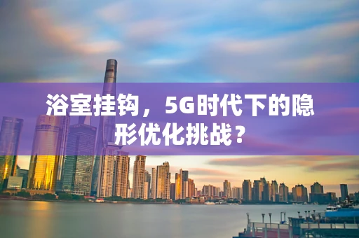 浴室挂钩，5G时代下的隐形优化挑战？