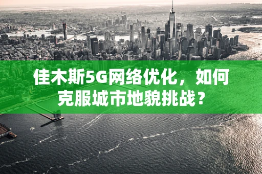 佳木斯5G网络优化，如何克服城市地貌挑战？