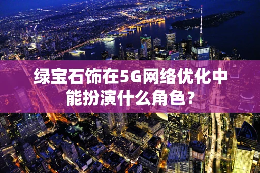 绿宝石饰在5G网络优化中能扮演什么角色？