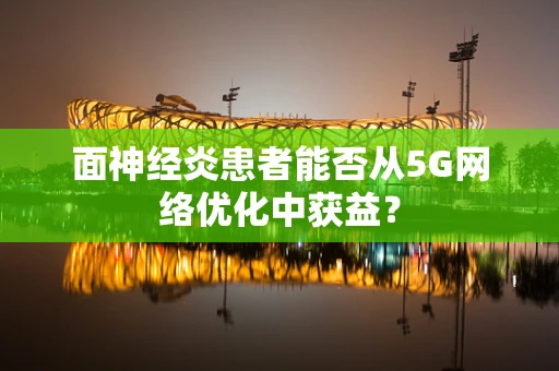 面神经炎患者能否从5G网络优化中获益？