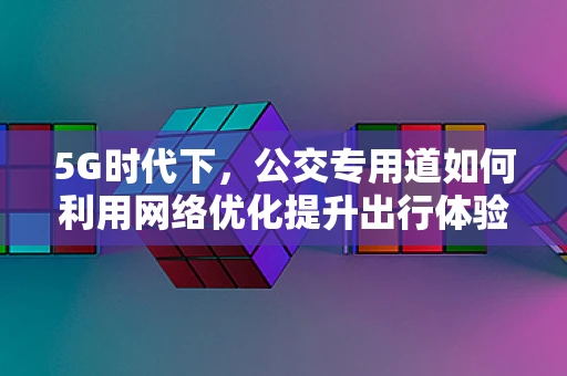 5G时代下，公交专用道如何利用网络优化提升出行体验？