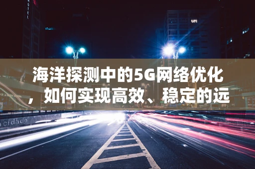 海洋探测中的5G网络优化，如何实现高效、稳定的远程数据传输？