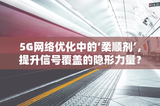 5G网络优化中的‘柔顺剂’，提升信号覆盖的隐形力量？