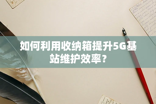 如何利用收纳箱提升5G基站维护效率？