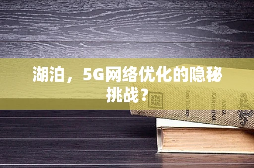 湖泊，5G网络优化的隐秘挑战？