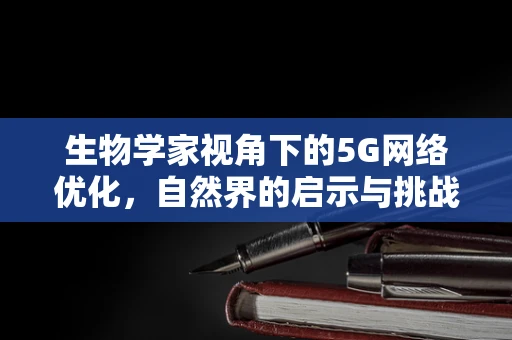 生物学家视角下的5G网络优化，自然界的启示与挑战？