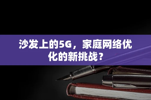 沙发上的5G，家庭网络优化的新挑战？