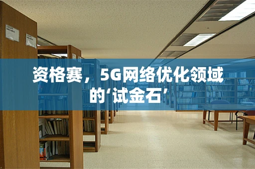 资格赛，5G网络优化领域的‘试金石’