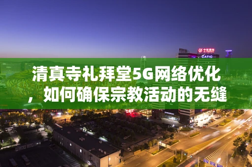 清真寺礼拜堂5G网络优化，如何确保宗教活动的无缝连接？