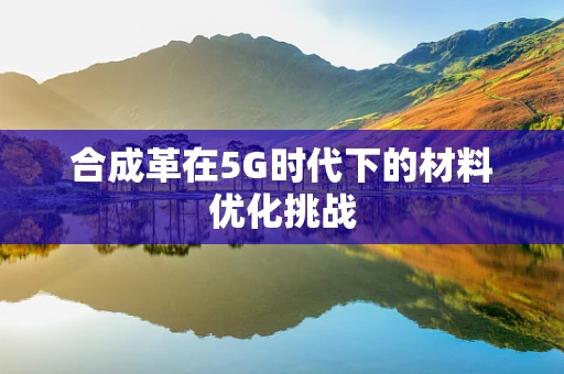 合成革在5G时代下的材料优化挑战