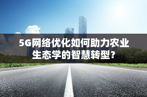 5G网络优化如何助力农业生态学的智慧转型？