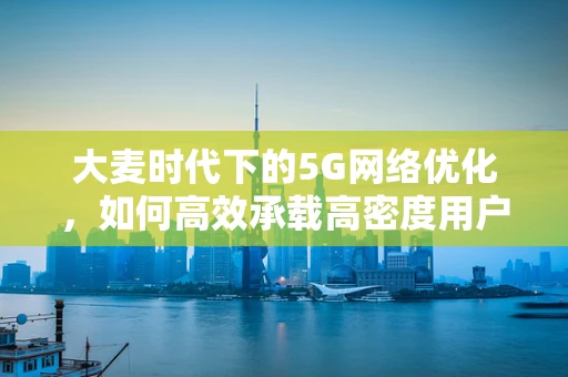 大麦时代下的5G网络优化，如何高效承载高密度用户流量？
