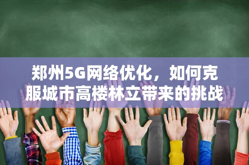 郑州5G网络优化，如何克服城市高楼林立带来的挑战？