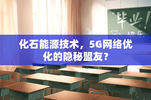 化石能源技术，5G网络优化的隐秘盟友？