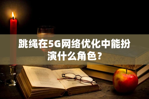 跳绳在5G网络优化中能扮演什么角色？