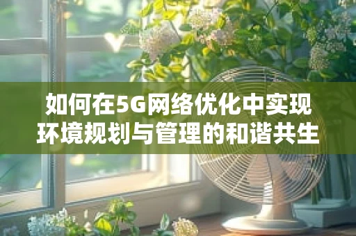 如何在5G网络优化中实现环境规划与管理的和谐共生？